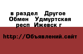  в раздел : Другое » Обмен . Удмуртская респ.,Ижевск г.